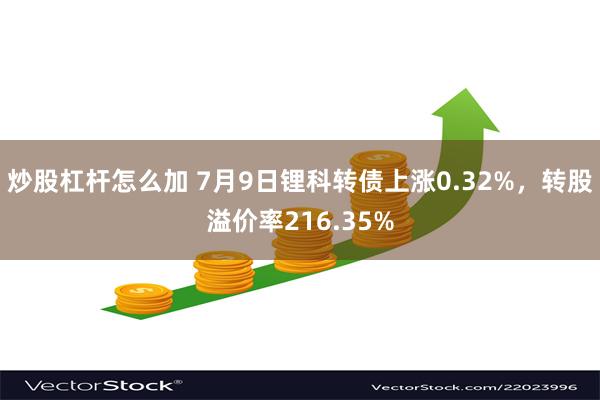 炒股杠杆怎么加 7月9日锂科转债上涨0.32%，转股溢价率216.35%