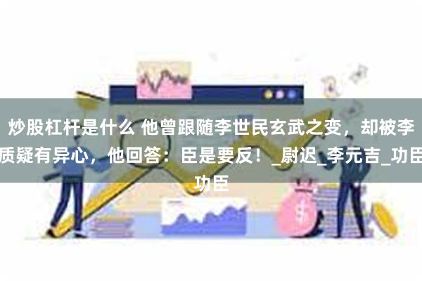 炒股杠杆是什么 他曾跟随李世民玄武之变，却被李质疑有异心，他回答：臣是要反！_尉迟_李元吉_功臣