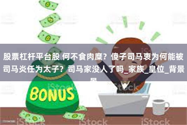 股票杠杆平台股 何不食肉糜？傻子司马衷为何能被司马炎任为太子？司马家没人了吗_家族_皇位_背景