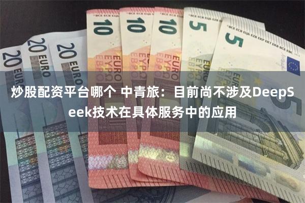 炒股配资平台哪个 中青旅：目前尚不涉及DeepSeek技术在具体服务中的应用