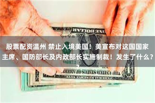 股票配资温州 禁止入境美国！美宣布对这国国家主席、国防部长及内政部长实施制裁！发生了什么？
