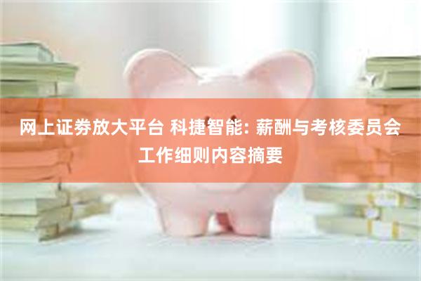 网上证劵放大平台 科捷智能: 薪酬与考核委员会工作细则内容摘要
