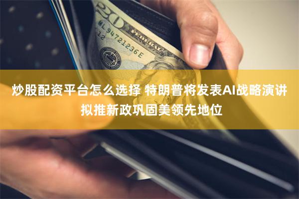 炒股配资平台怎么选择 特朗普将发表AI战略演讲 拟推新政巩固美领先地位