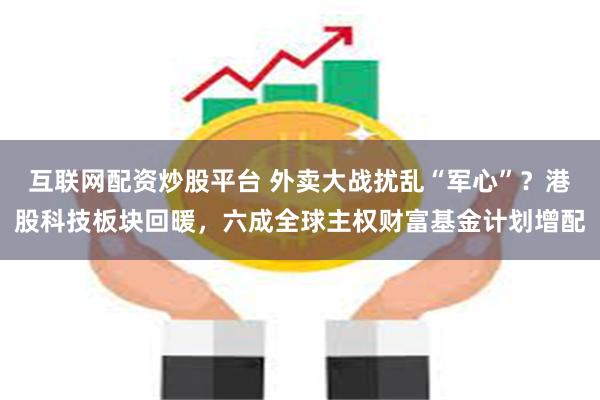 互联网配资炒股平台 外卖大战扰乱“军心”？港股科技板块回暖，六成全球主权财富基金计划增配
