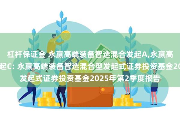 杠杆保证金 永赢高端装备智选混合发起A,永赢高端装备智选混合发起C: 永赢高端装备智选混合型发起式证券投资基金2025年第2季度报告