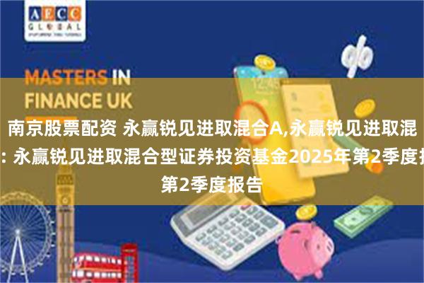 南京股票配资 永赢锐见进取混合A,永赢锐见进取混合C: 永赢锐见进取混合型证券投资基金2025年第2季度报告