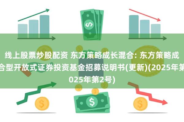 线上股票炒股配资 东方策略成长混合: 东方策略成长混合型开放式证券投资基金招募说明书(更新)(2025年第2号)