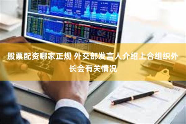 股票配资哪家正规 外交部发言人介绍上合组织外长会有关情况