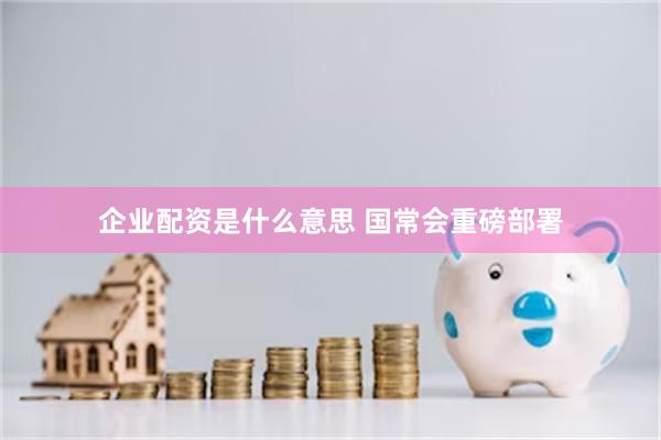 企业配资是什么意思 国常会重磅部署