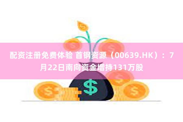 配资注册免费体验 首钢资源（00639.HK）：7月22日南向资金增持131万股