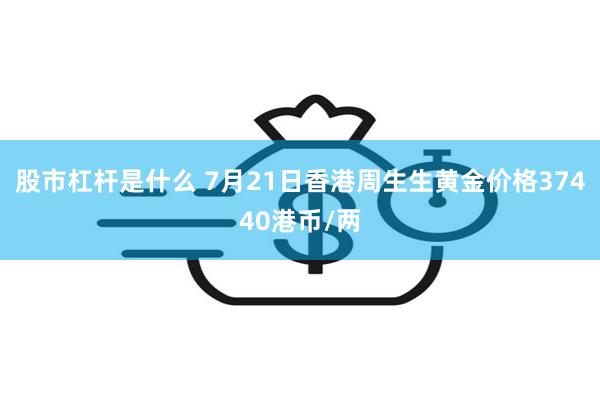 股市杠杆是什么 7月21日香港周生生黄金价格37440港币/两