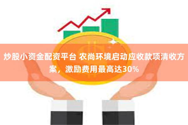 炒股小资金配资平台 农尚环境启动应收款项清收方案，激励费用最高达30%