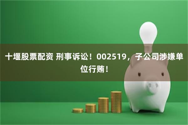 十堰股票配资 刑事诉讼！002519，子公司涉嫌单位行贿！