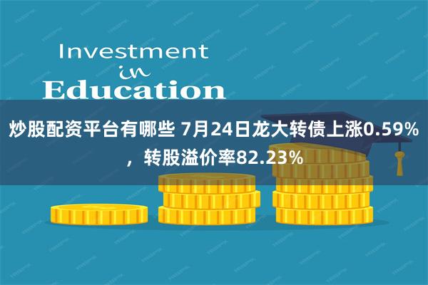 炒股配资平台有哪些 7月24日龙大转债上涨0.59%，转股溢价率82.23%