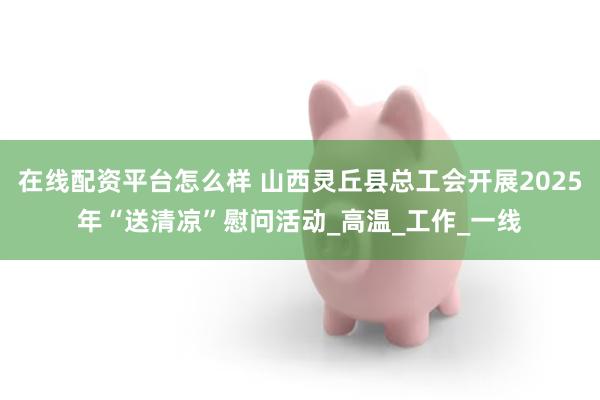 在线配资平台怎么样 山西灵丘县总工会开展2025年“送清凉”慰问活动_高温_工作_一线
