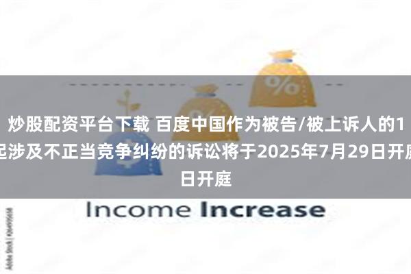 炒股配资平台下载 百度中国作为被告/被上诉人的1起涉及不正当竞争纠纷的诉讼将于2025年7月29日开庭