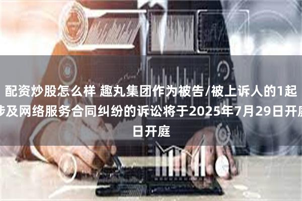 配资炒股怎么样 趣丸集团作为被告/被上诉人的1起涉及网络服务合同纠纷的诉讼将于2025年7月29日开庭