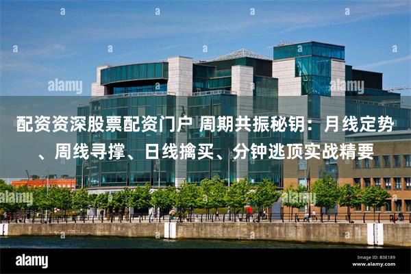 配资资深股票配资门户 周期共振秘钥：月线定势、周线寻撑、日线擒买、分钟逃顶实战精要