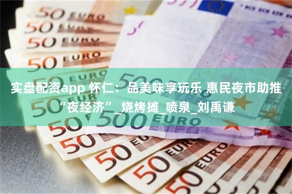 实盘配资app 怀仁：品美味享玩乐 惠民夜市助推“夜经济”_烧烤摊_喷泉_刘禹谦