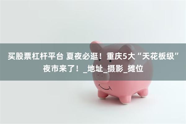 买股票杠杆平台 夏夜必逛！重庆5大“天花板级”夜市来了！_地址_摄影_摊位