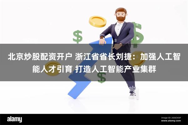 北京炒股配资开户 浙江省省长刘捷：加强人工智能人才引育 打造人工智能产业集群