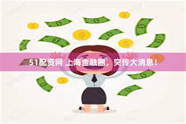 51配资网 上海金融圈，突传大消息！
