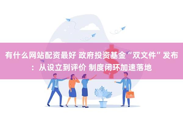 有什么网站配资最好 政府投资基金“双文件”发布：从设立到评价 制度闭环加速落地
