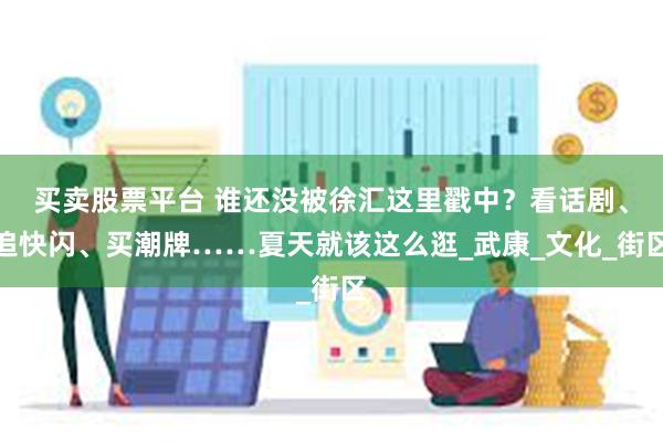 买卖股票平台 谁还没被徐汇这里戳中？看话剧、追快闪、买潮牌……夏天就该这么逛_武康_文化_街区