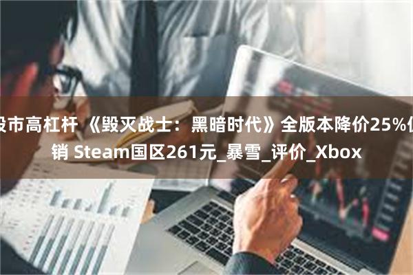 股市高杠杆 《毁灭战士：黑暗时代》全版本降价25%促销 Steam国区261元_暴雪_评价_Xbox