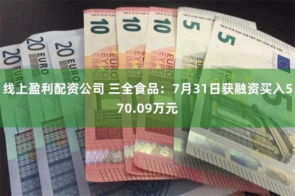 线上盈利配资公司 三全食品：7月31日获融资买入570.09万元