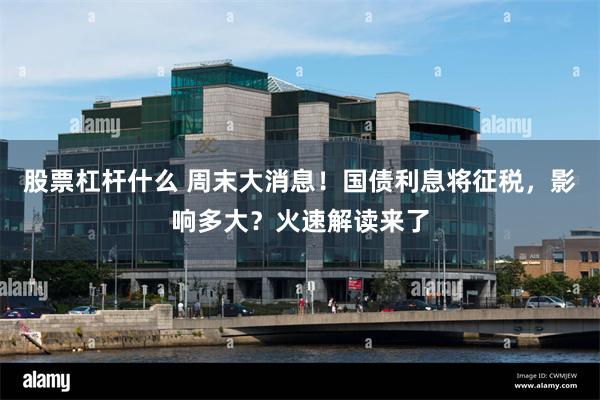 股票杠杆什么 周末大消息！国债利息将征税，影响多大？火速解读来了