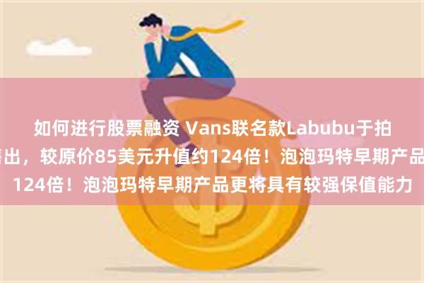 如何进行股票融资 Vans联名款Labubu于拍卖平台以1.05万美元售出，较原价85美元升值约124倍！泡泡玛特早期产品更将具有较强保值能力
