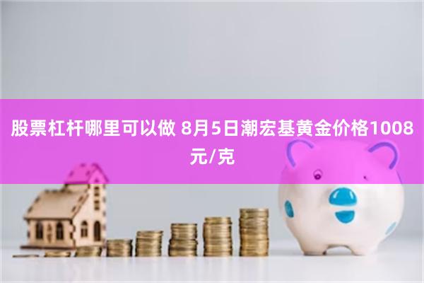 股票杠杆哪里可以做 8月5日潮宏基黄金价格1008元/克