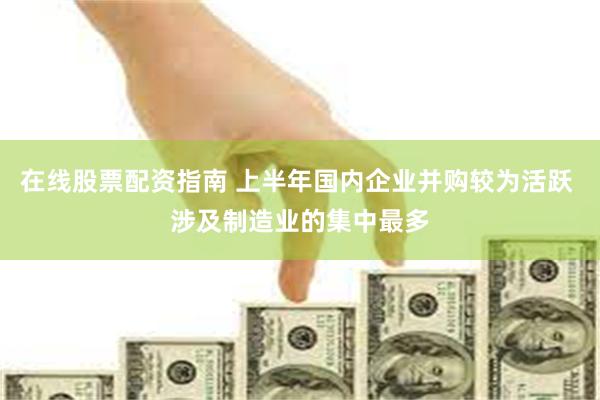 在线股票配资指南 上半年国内企业并购较为活跃 涉及制造业的集中最多