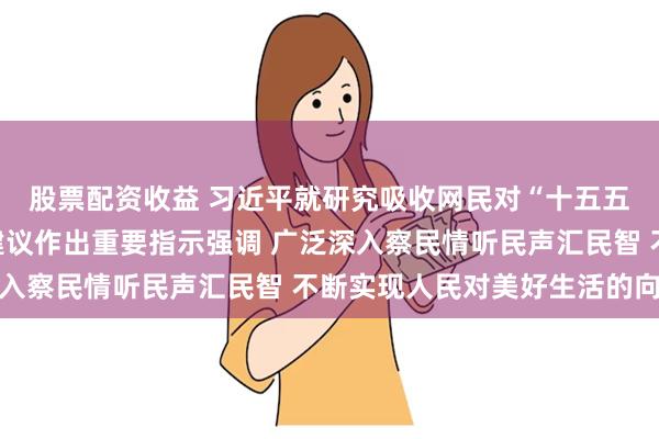 股票配资收益 习近平就研究吸收网民对“十五五”规划编制工作意见建议作出重要指示强调 广泛深入察民情听民声汇民智 不断实现人民对美好生活的向往