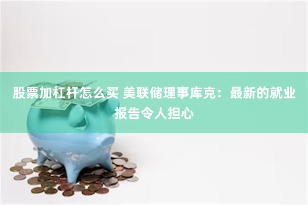 股票加杠杆怎么买 美联储理事库克：最新的就业报告令人担心