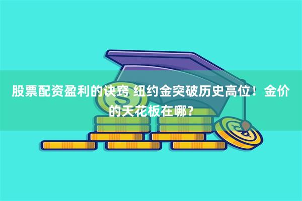 股票配资盈利的诀窍 纽约金突破历史高位！金价的天花板在哪？