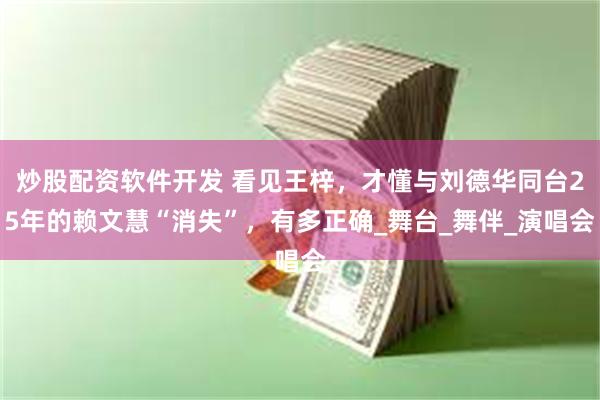 炒股配资软件开发 看见王梓，才懂与刘德华同台25年的赖文慧“消失”，有多正确_舞台_舞伴_演唱会