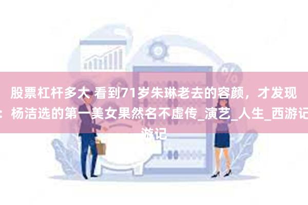 股票杠杆多大 看到71岁朱琳老去的容颜，才发现：杨洁选的第一美女果然名不虚传_演艺_人生_西游记