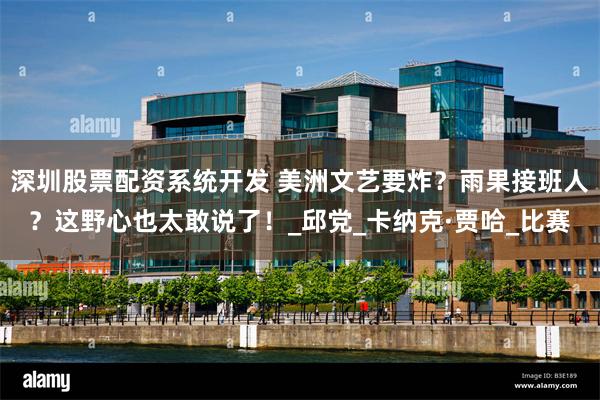 深圳股票配资系统开发 美洲文艺要炸？雨果接班人？这野心也太敢说了！_邱党_卡纳克·贾哈_比赛