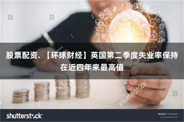 股票配资. 【环球财经】英国第二季度失业率保持在近四年来最高值