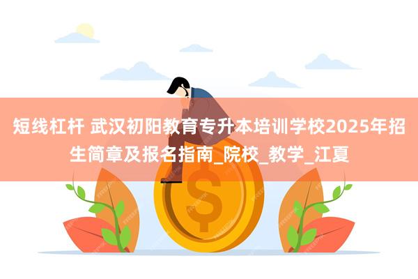 短线杠杆 武汉初阳教育专升本培训学校2025年招生简章及报名指南_院校_教学_江夏