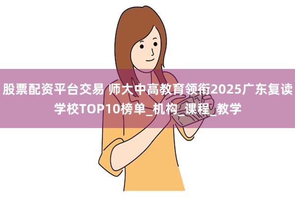 股票配资平台交易 师大中高教育领衔2025广东复读学校TOP10榜单_机构_课程_教学