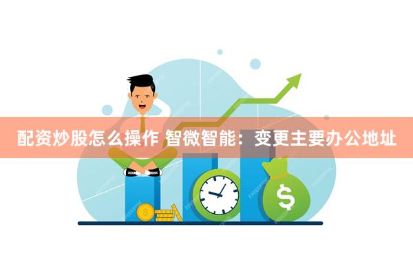 配资炒股怎么操作 智微智能：变更主要办公地址