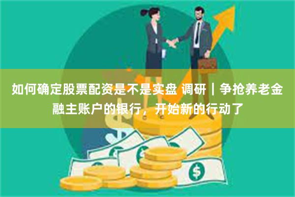 如何确定股票配资是不是实盘 调研｜争抢养老金融主账户的银行，开始新的行动了