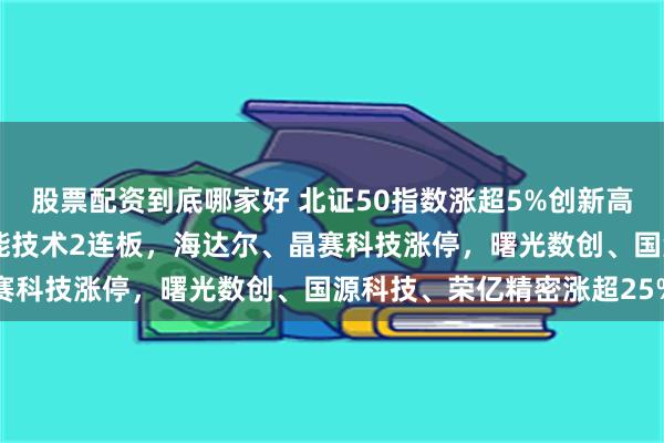 股票配资到底哪家好 北证50指数涨超5%创新高，成交额超250亿！海能技术2连板，海达尔、晶赛科技涨停，曙光数创、国源科技、荣亿精密涨超25%