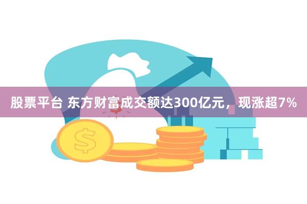 股票平台 东方财富成交额达300亿元，现涨超7%