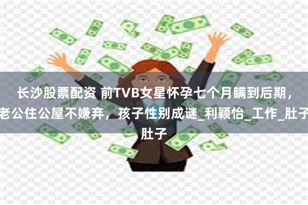 长沙股票配资 前TVB女星怀孕七个月瞒到后期，老公住公屋不嫌弃，孩子性别成谜_利颖怡_工作_肚子