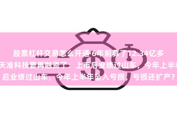 股票杠杆交易怎么开通 6年前募了12.34亿多次用超募资金永久补流的天准科技要再融资了：上市后业绩过山车，今年上半年坠入亏损，亏损还扩产？