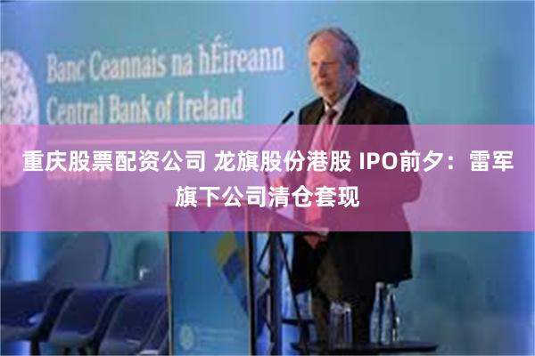 重庆股票配资公司 龙旗股份港股 IPO前夕：雷军旗下公司清仓套现